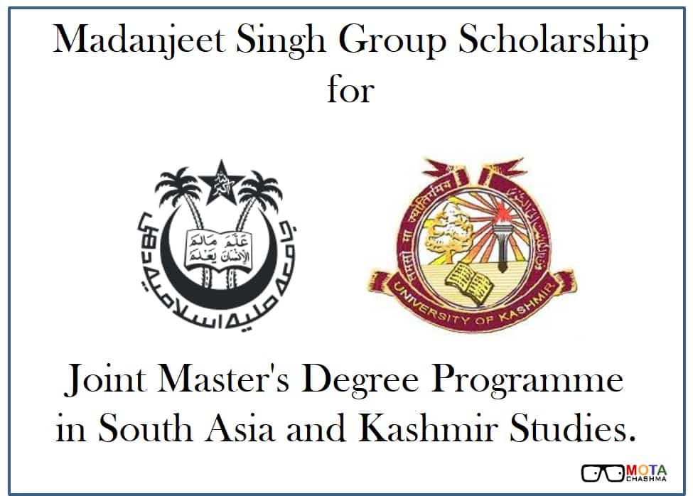 •	UNESCO Madanjeet Singh Institute of Kashmir Studies (UMIKS) and Jamia Mlllla lslamla (JMI), New Delhi have joined hands to start a 2 Year Master’s program in	South Asia and Kashmir Studies. •	Being a Joint Master's degree Programme, the 1st and 3rd semesters (August-December each year) will be conducted at University of Kashmir Srinagar while the 2nd and 4th semester (January to May each year) at Jamia Mlllia lslama, New Delhi. •	The scholarship is for 16 candidates i.e. 2 candidates from each SAARC Country. •	Interested candidates need to make application to the SAF Chapters located in their respective countries. •	The selection of the candidates for the candidates will be done by SAF India and the selected candidates will be awarded with Rs.10,000, To and Fro airfare from the candidate’s country to the institution along with accommodation for the duration of the course.